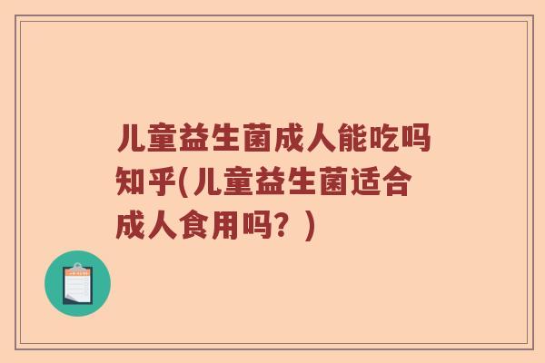 儿童益生菌成人能吃吗知乎(儿童益生菌适合成人食用吗？)