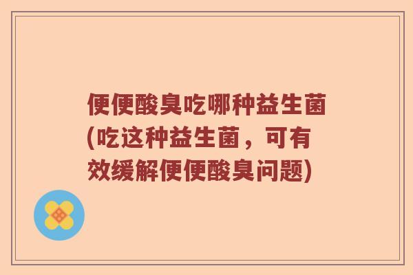 便便酸臭吃哪种益生菌(吃这种益生菌，可有效缓解便便酸臭问题)