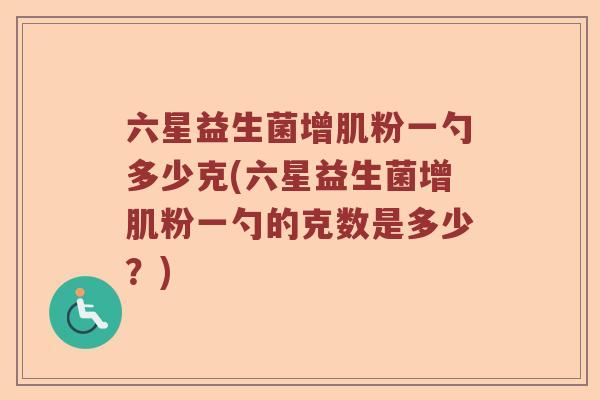 六星益生菌增肌粉一勺多少克(六星益生菌增肌粉一勺的克数是多少？)