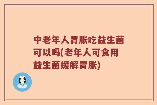中老年人胃胀吃益生菌可以吗(老年人可食用益生菌缓解胃胀)