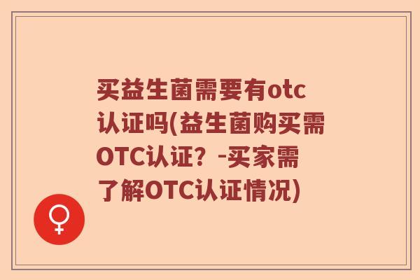 买益生菌需要有otc认证吗(益生菌购买需OTC认证？-买家需了解OTC认证情况)