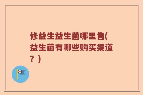 修益生益生菌哪里售(益生菌有哪些购买渠道？)
