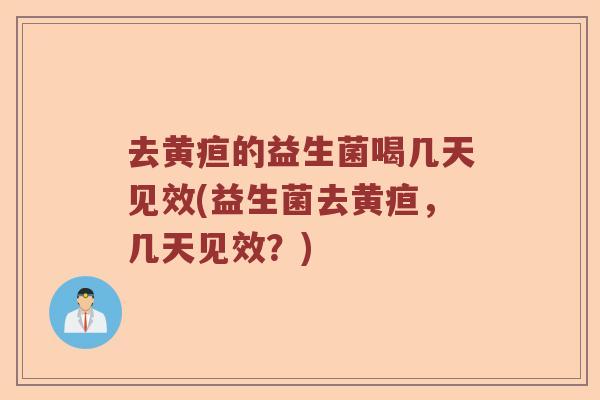 去黄疸的益生菌喝几天见效(益生菌去黄疸，几天见效？)
