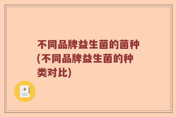 不同品牌益生菌的菌种(不同品牌益生菌的种类对比)