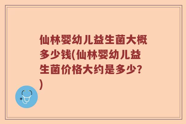 仙林婴幼儿益生菌大概多少钱(仙林婴幼儿益生菌价格大约是多少？)