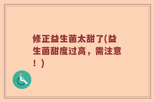 修正益生菌太甜了(益生菌甜度过高,需注意!) 修正益生菌太甜了(益生菌甜度过高,需注意!)
