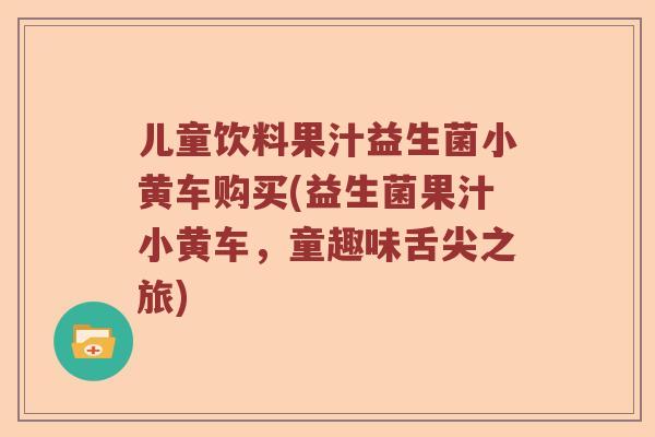 儿童饮料果汁益生菌小黄车购买(益生菌果汁小黄车，童趣味舌尖之旅)