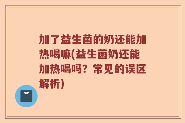 加了益生菌的奶还能加热喝嘛(益生菌奶还能加热喝吗？常见的误区解析)