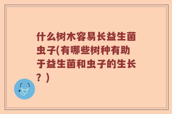 什么树木容易长益生菌虫子(有哪些树种有助于益生菌和虫子的生长？)