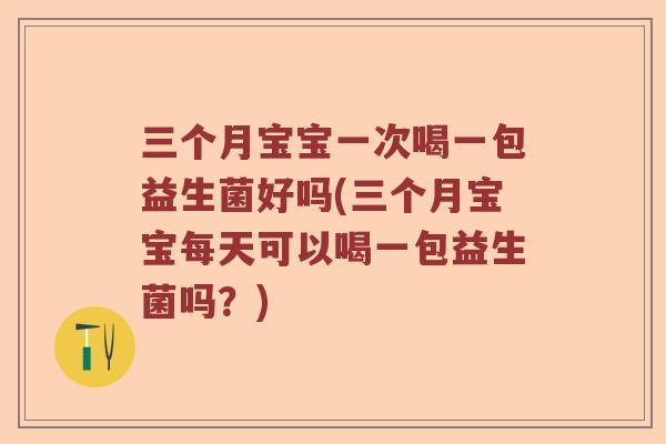 三个月宝宝一次喝一包益生菌好吗(三个月宝宝每天可以喝一包益生菌吗？)