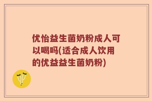 优怡益生菌奶粉成人可以喝吗(适合成人饮用的优益益生菌奶粉)