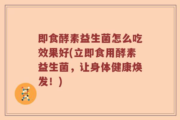 即食酵素益生菌怎么吃效果好(立即食用酵素益生菌，让身体健康焕发！)