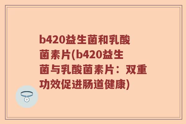 b420益生菌和乳酸菌素片(b420益生菌与乳酸菌素片：双重功效促进肠道健康)