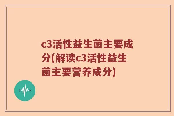 c3活性益生菌主要成分(解读c3活性益生菌主要营养成分)