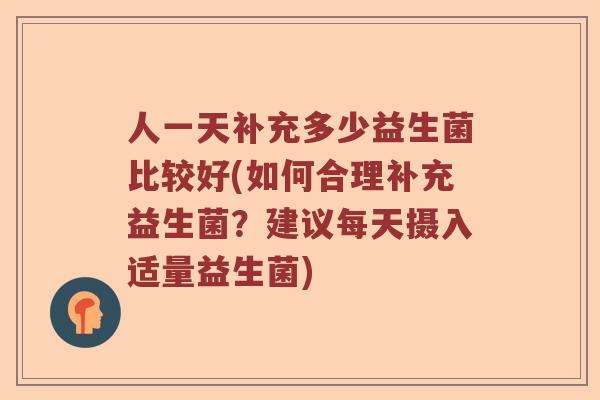 人一天补充多少益生菌比较好(如何合理补充益生菌？建议每天摄入适量益生菌)