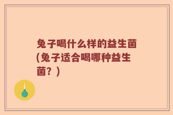 兔子喝什么样的益生菌(兔子适合喝哪种益生菌？)