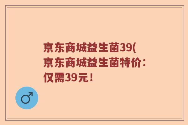京东商城益生菌39(京东商城益生菌特价：仅需39元！