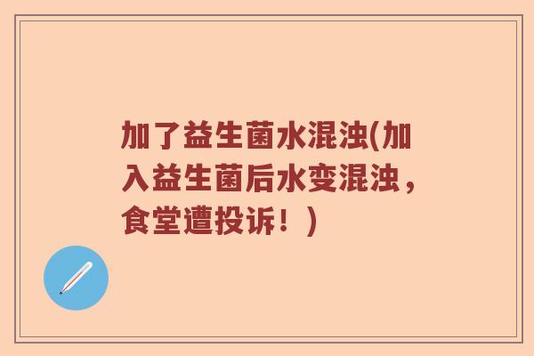 加了益生菌水混浊(加入益生菌后水变混浊，食堂遭投诉！)