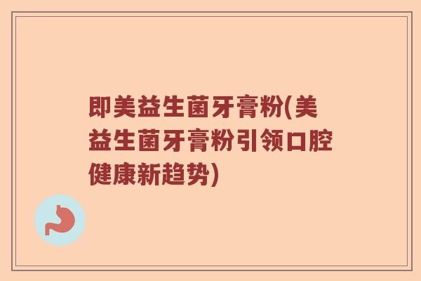 即美益生菌牙膏粉(美益生菌牙膏粉引领口腔健康新趋势)