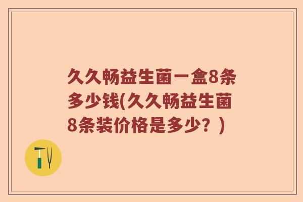 久久畅益生菌一盒8条多少钱(久久畅益生菌8条装价格是多少？)