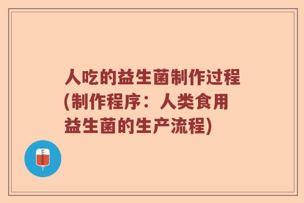 人吃的益生菌制作过程(制作程序：人类食用益生菌的生产流程)