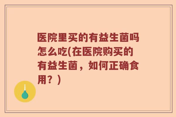 医院里买的有益生菌吗怎么吃(在医院购买的有益生菌，如何正确食用？)