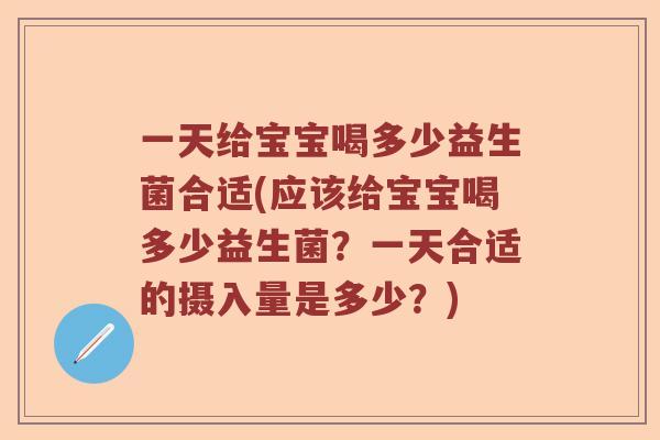 一天给宝宝喝多少益生菌合适(应该给宝宝喝多少益生菌？一天合适的摄入量是多少？)