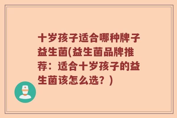 十岁孩子适合哪种牌子益生菌(益生菌品牌推荐：适合十岁孩子的益生菌该怎么选？)