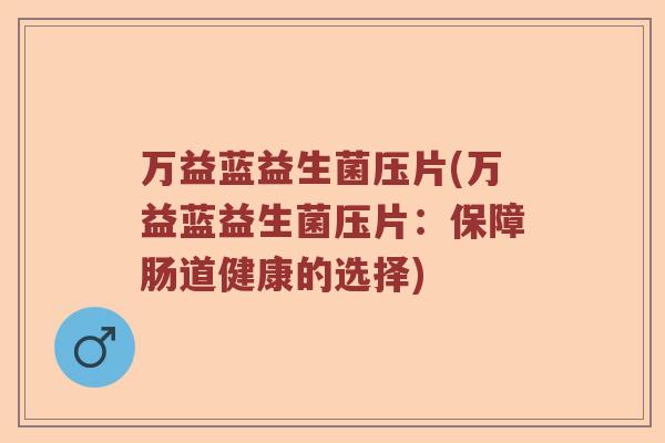 万益蓝益生菌压片(万益蓝益生菌压片：保障肠道健康的选择)