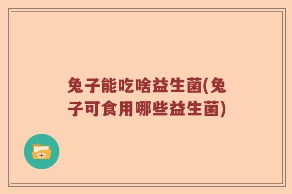兔子能吃啥益生菌(兔子可食用哪些益生菌)