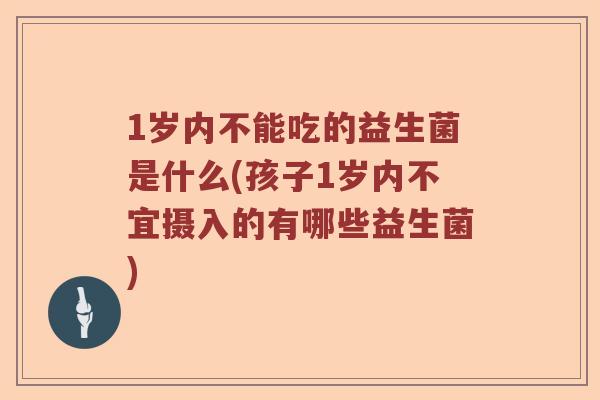 1岁内不能吃的益生菌是什么(孩子1岁内不宜摄入的有哪些益生菌)