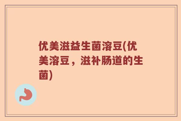 优美滋益生菌溶豆(优美溶豆，滋补肠道的生菌)