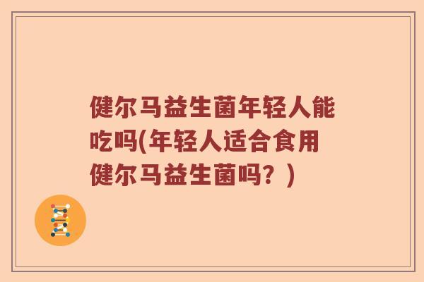 健尔马益生菌年轻人能吃吗(年轻人适合食用健尔马益生菌吗？)