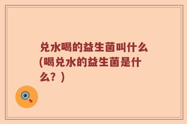 兑水喝的益生菌叫什么(喝兑水的益生菌是什么？)