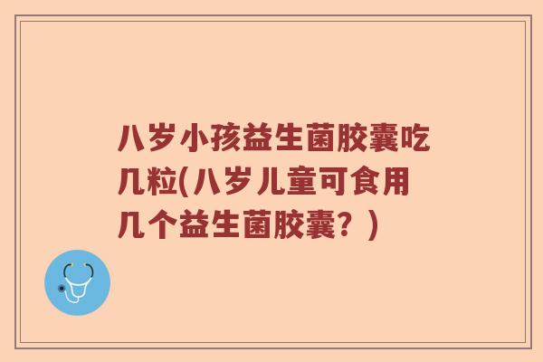 八岁小孩益生菌胶囊吃几粒(八岁儿童可食用几个益生菌胶囊？)