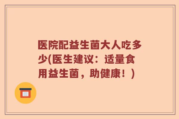 医院配益生菌大人吃多少(医生建议：适量食用益生菌，助健康！)