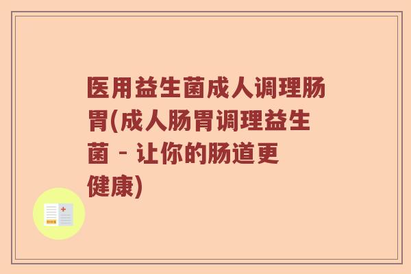 医用益生菌成人调理肠胃(成人肠胃调理益生菌 - 让你的肠道更健康)