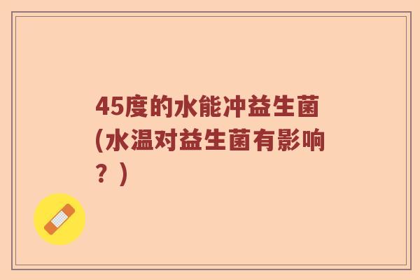 45度的水能冲益生菌(水温对益生菌有影响?) 45度的水能冲益生菌(水温对益生菌有影响?)