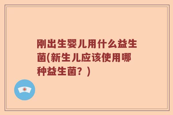 刚出生婴儿用什么益生菌(新生儿应该使用哪种益生菌？)