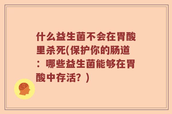 什么益生菌不会在胃酸里杀死(保护你的肠道：哪些益生菌能够在胃酸中存活？)