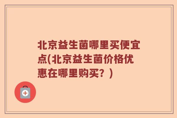 北京益生菌哪里买便宜点(北京益生菌价格优惠在哪里购买？)