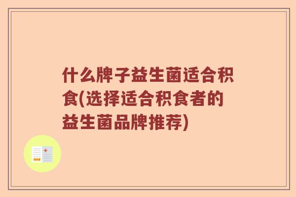 什么牌子益生菌适合积食(选择适合积食者的益生菌品牌推荐)