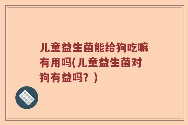 儿童益生菌能给狗吃嘛有用吗(儿童益生菌对狗有益吗?) 儿童益生菌能给狗吃嘛有用吗(儿童益生菌对狗有益吗?)