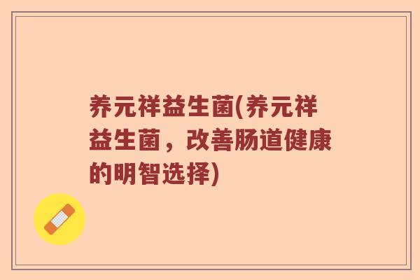 养元祥益生菌(养元祥益生菌,改善肠道健康的明智选择) 养元祥益生菌(养元祥益生菌,改善肠道健康的明智选择)