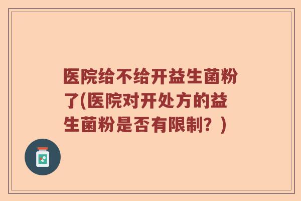 医院给不给开益生菌粉了(医院对开处方的益生菌粉是否有限制?) 医院给不给开益生菌粉了(医院对开处方的益生菌粉是否有限制?)