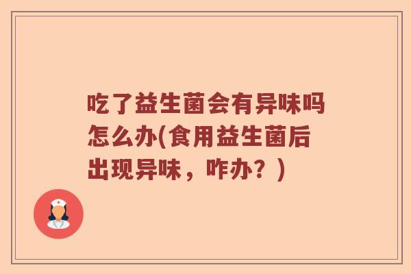 吃了益生菌会有异味吗怎么办(食用益生菌后出现异味，咋办？)