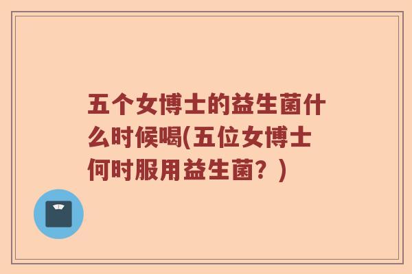 五个女博士的益生菌什么时候喝(五位女博士何时服用益生菌？)