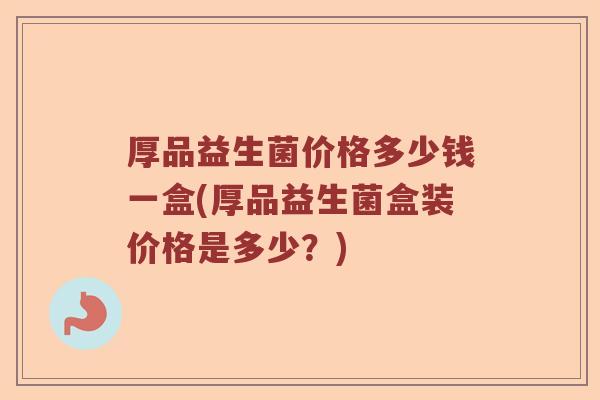 厚品益生菌价格多少钱一盒(厚品益生菌盒装价格是多少?) 厚品益生菌价格多少钱一盒(厚品益生菌盒装价格是多少?)