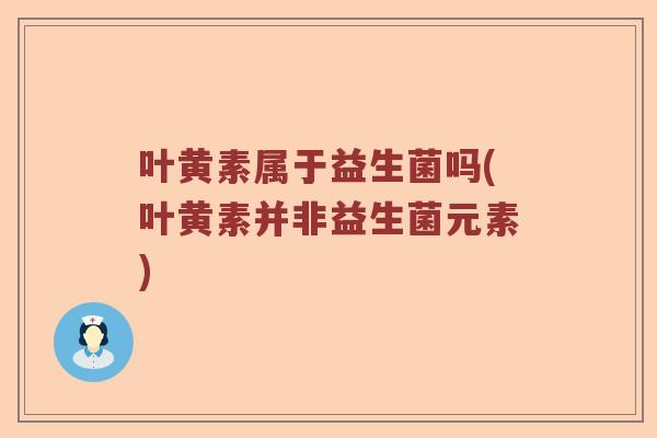 叶黄素属于益生菌吗(叶黄素并非益生菌元素)