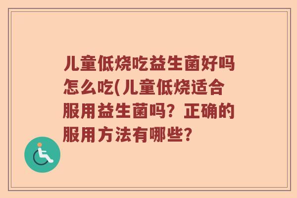 儿童低烧吃益生菌好吗怎么吃(儿童低烧适合服用益生菌吗?正确的服用方法有哪些? 儿童低烧吃益生菌好吗怎么吃(儿童低烧适合服用益生菌吗?正确的服用方法有哪些?